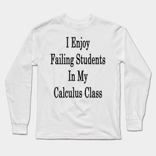 I Enjoy Failing Students In My Calculus Class Long Sleeve T-Shirt